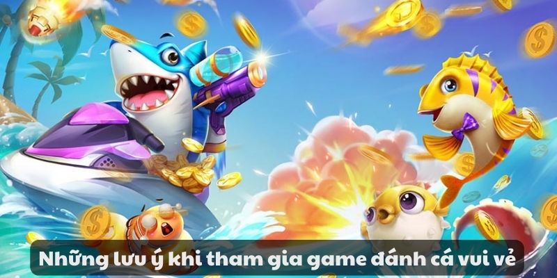 Game đánh cá vui vẻ - Trải nghiệm phấn khích khi tham gia 8 Những lưu ý khi tham gia game đánh cá vui vẻ