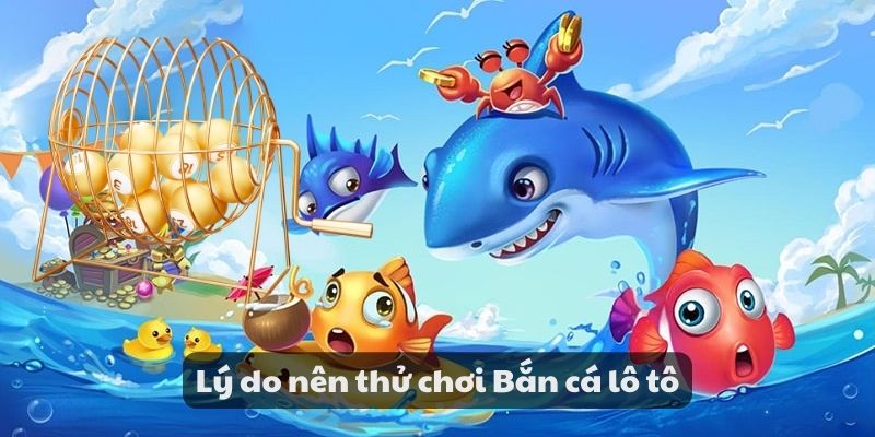Bắn cá lô tô - Khám phá niềm vui giải trí may mắn cùng game 5 Lý do nên thử chơi bắn cá lô tô