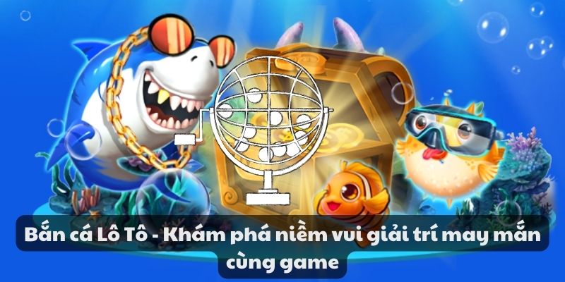 Bắn cá lô tô - Khám phá niềm vui giải trí may mắn cùng game 4 Bắn cá lô tô - Khám phá niềm vui giải trí may mắn cùng game