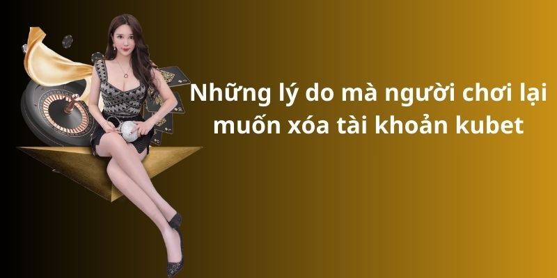 Bật mí cách xóa tài khoản kubet đơn giản và nhanh chóng 7 Những lý do mà người chơi lại muốn xóa tài khoản kubet